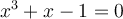  x^3+ x - 1
= 0 
