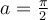  a= \frac{ \pi}{2} 